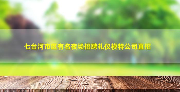 七台河市区有名夜场招聘礼仪模特公司直招