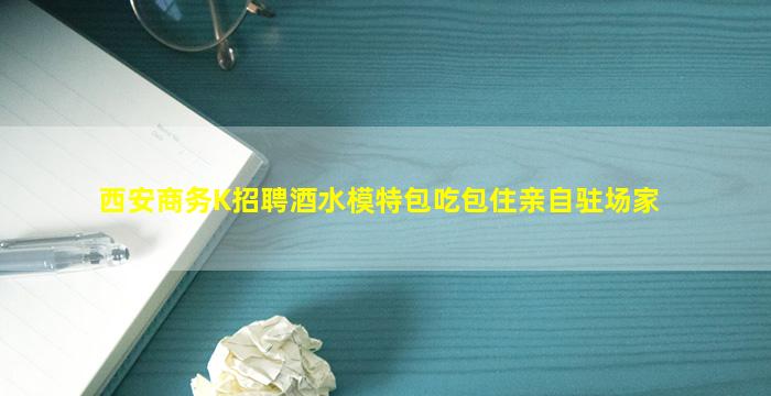 西安商务K招聘酒水模特包吃包住亲自驻场家